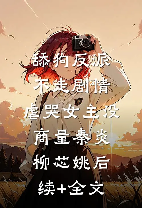 舔狗反派不走剧情，虐哭女主没商量秦炎柳芯姚后续+全文