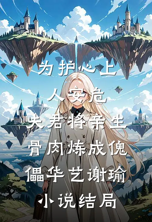 为护心上人安危，夫君将亲生骨肉炼成傀儡华艺谢瑜小说结局
