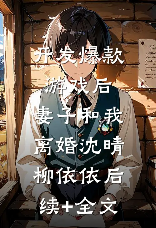 开发爆款游戏后，妻子和我离婚沈晴柳依依后续+全文
