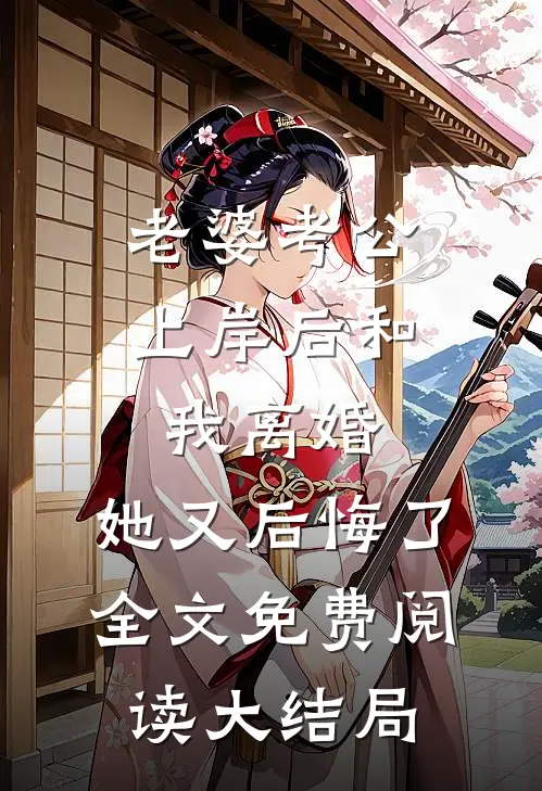 老婆考公上岸后和我离婚，她又后悔了全文免费阅读大结局