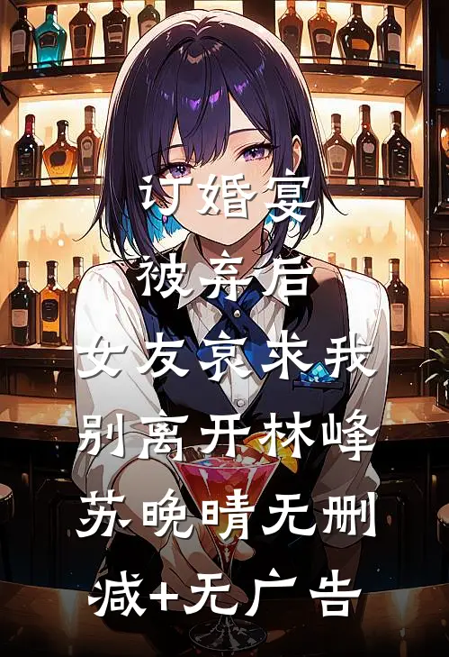 订婚宴被弃后，女友哀求我别离开林峰苏晚晴无删减+无广告