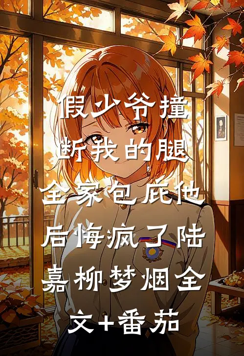 假少爷撞断我的腿，全家包庇他后悔疯了陆嘉柳梦烟全文+番茄