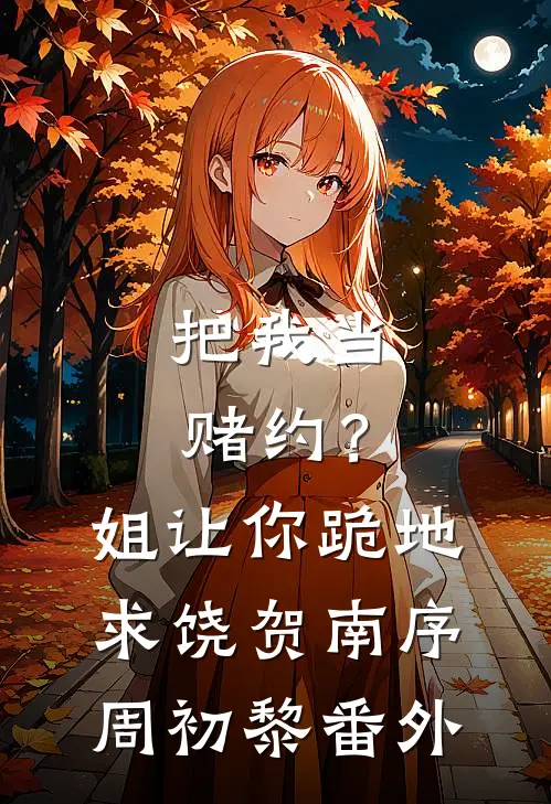 把我当赌约？姐让你跪地求饶贺南序周初黎番外