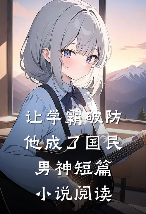 让学霸破防，他成了国民男神短篇小说阅读