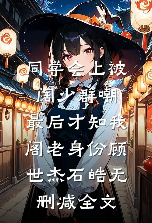 同学会上被阔少群嘲，最后才知我阁老身份顾世杰石皓无删减全文