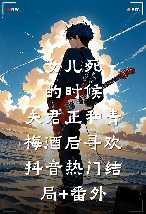 女儿死的时候，夫君正和青梅酒后寻欢抖音热门结局+番外