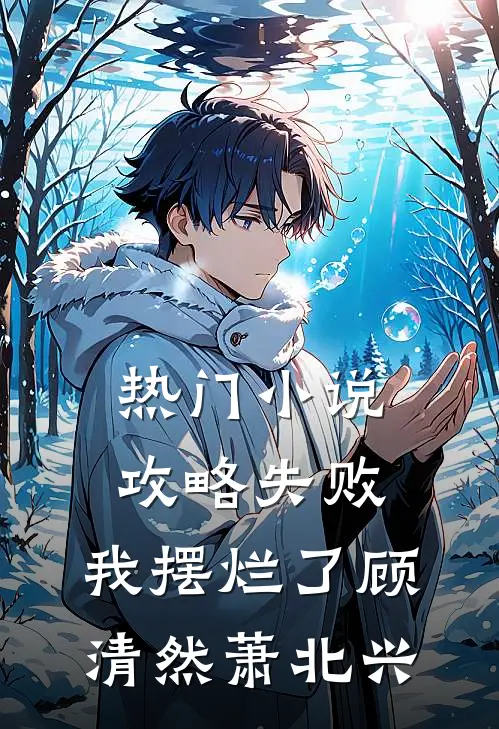 热门小说攻略失败，我摆烂了顾清然萧北兴