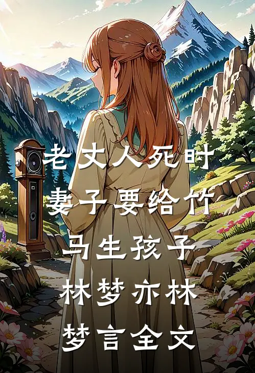 老丈人死时，妻子要给竹马生孩子林梦亦林梦言全文