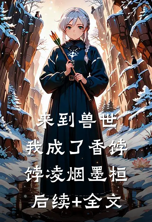 来到兽世，我成了香饽饽凌烟墨桓后续+全文