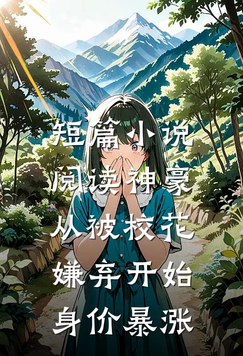 短篇小说阅读神豪：从被校花嫌弃开始身价暴涨