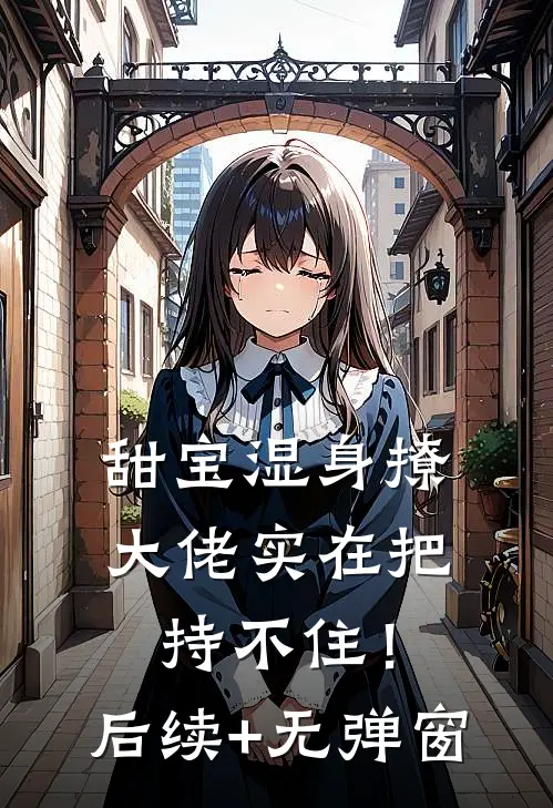 甜宝湿身撩，大佬实在把持不住！后续+无弹窗
