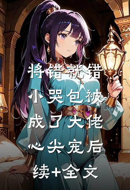 将错就错：小哭包被成了大佬心尖宠后续+全文
