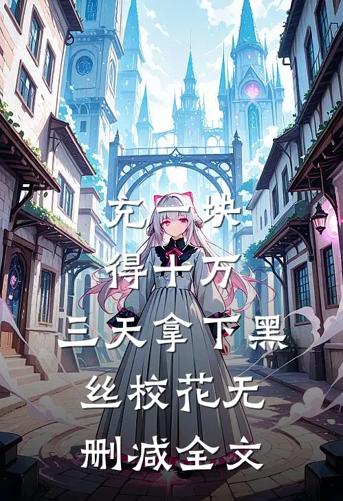 充一块得十万，三天拿下黑丝校花无删减全文