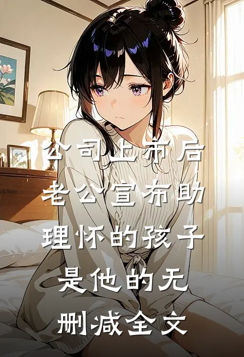 公司上市后，老公宣布助理怀的孩子是他的无删减全文