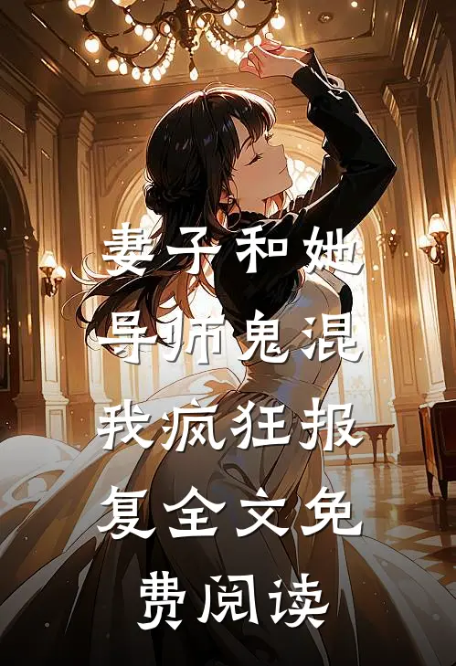 妻子和她导师鬼混，我疯狂报复全文免费阅读