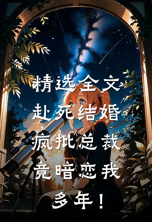 精选全文赴死结婚，疯批总裁竟暗恋我多年！