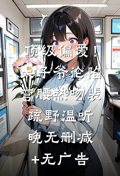 顶级偏爱！太子爷沦陷弯腰热吻裴疏野温听晚无删减+无广告