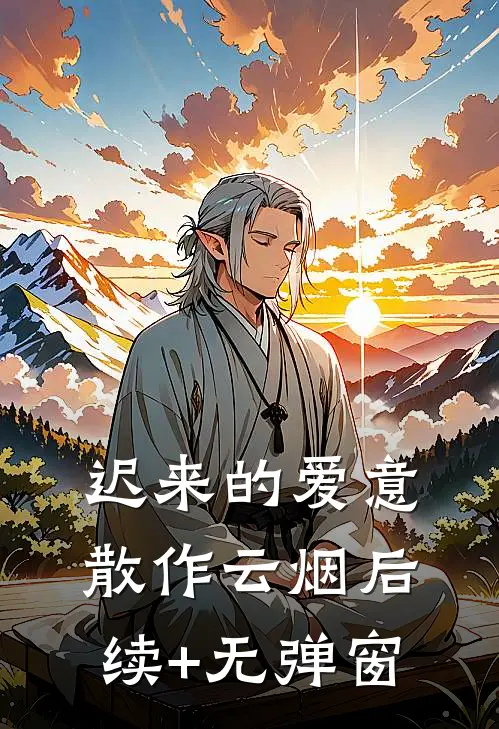 迟来的爱意，散作云烟后续+无弹窗