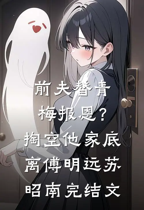 前夫替青梅报恩？掏空他家底，离傅明远苏昭南完结文