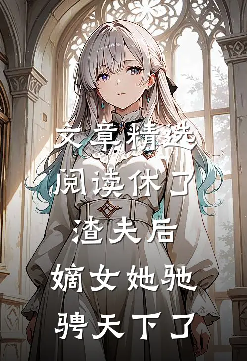 文章精选阅读休了渣夫后，嫡女她驰骋天下了
