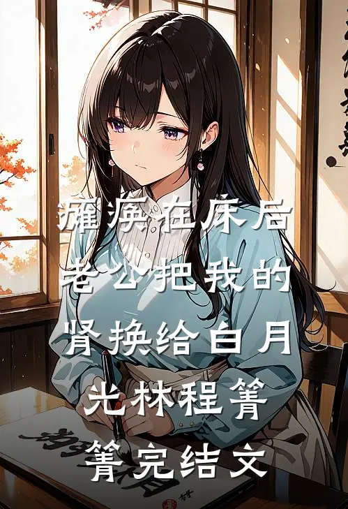 瘫痪在床后，老公把我的肾换给白月光林程箐箐完结文