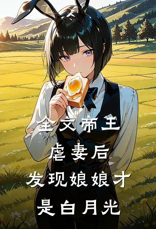 全文帝王虐妻后，发现娘娘才是白月光