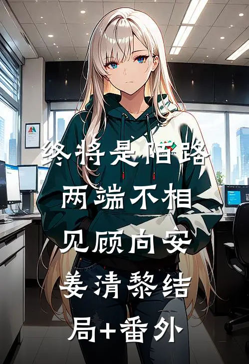 终将是陌路，两端不相见顾向安姜清黎结局+番外