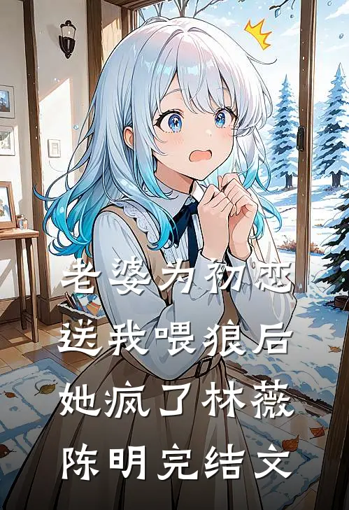 老婆为初恋送我喂狼后，她疯了林薇陈明完结文