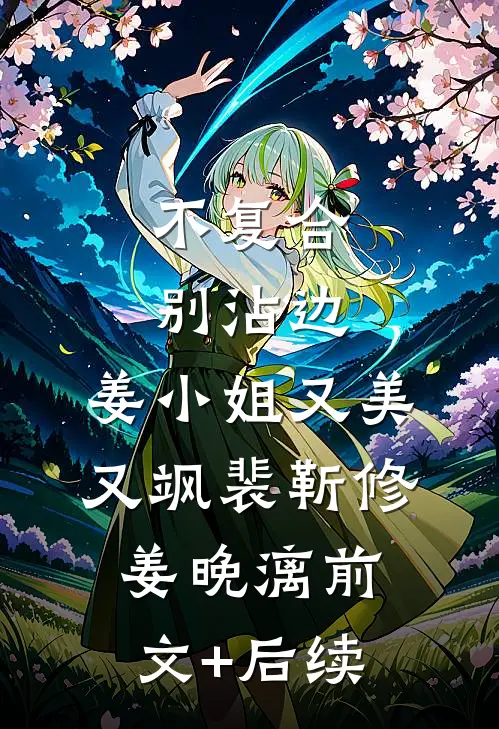 不复合，别沾边，姜小姐又美又飒裴靳修姜晚漓前文+后续