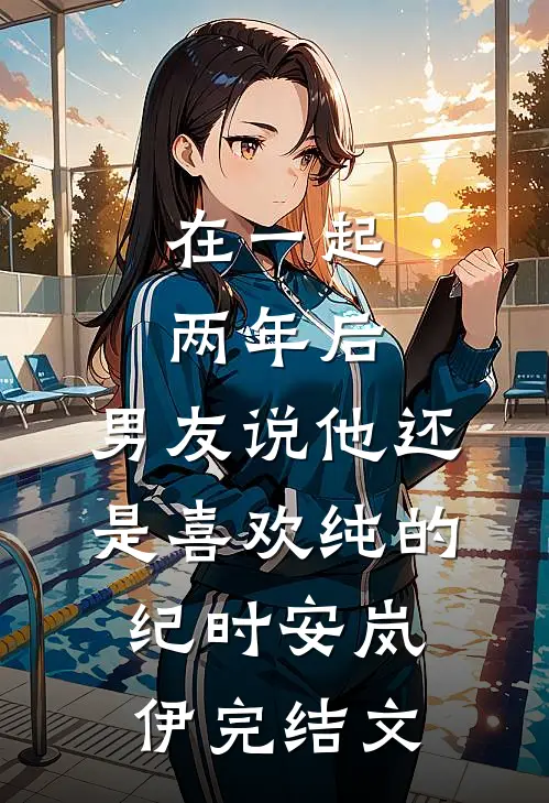 在一起两年后，男友说他还是喜欢纯的纪时安岚伊完结文