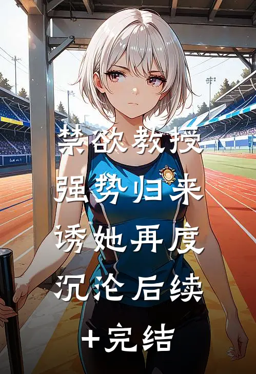 禁欲教授强势归来，诱她再度沉沦后续+完结