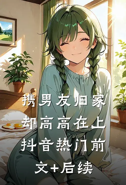 携男友归家，却高高在上抖音热门前文+后续