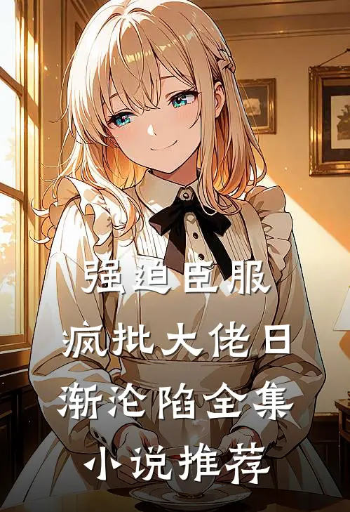 强迫臣服：疯批大佬日渐沦陷全集小说推荐