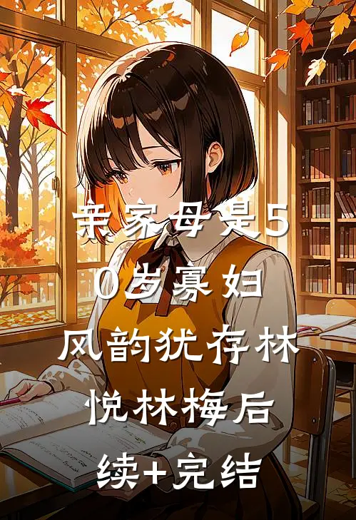 亲家母是50岁寡妇，风韵犹存林悦林梅后续+完结