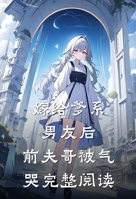 嫁给爹系男友后,前夫哥被气哭完整阅读