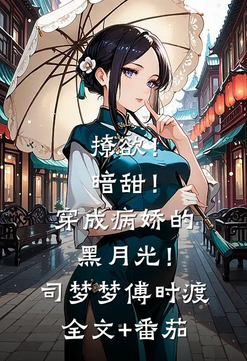 撩欲！暗甜！穿成病娇的黑月光！司梦梦傅时渡全文+番茄