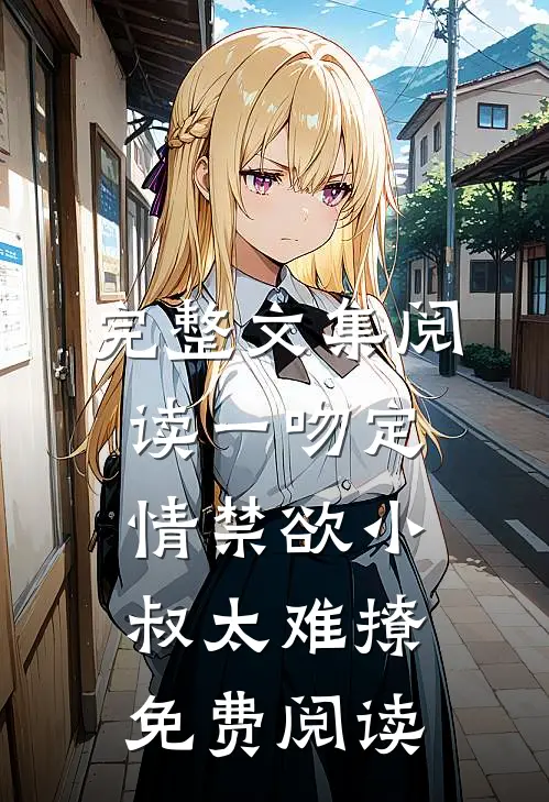 完整文集阅读一吻定情禁欲小叔太难撩免费阅读