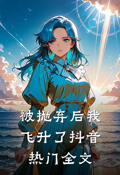 被抛弃后我飞升了抖音热门全文