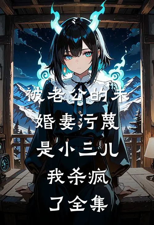 被老公的“未婚妻”污蔑是小三儿，我杀疯了 全集