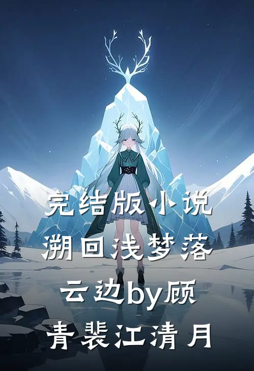 完结版小说溯回浅梦落云边by顾青裴江清月