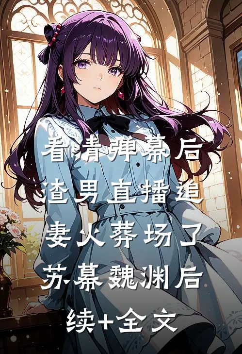 看清弹幕后，渣男直播追妻火葬场了苏幕魏渊后续+全文