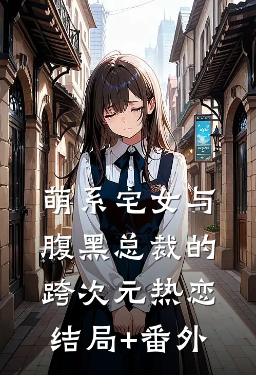 萌系宅女与腹黑总裁的跨次元热恋结局+番外