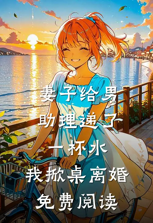 妻子给男助理递了一杯水，我掀桌离婚免费阅读