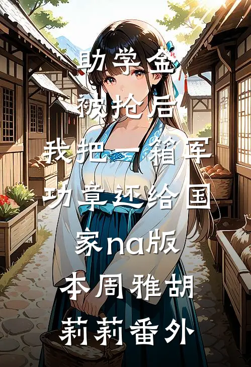 助学金被抢后，我把一箱军功章还给国家na版本周雅胡莉莉番外