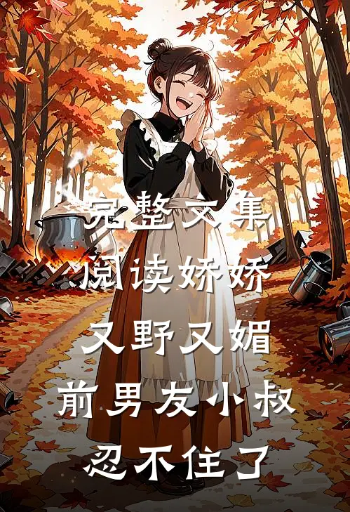 完整文集阅读娇娇又野又媚，前男友小叔忍不住了
