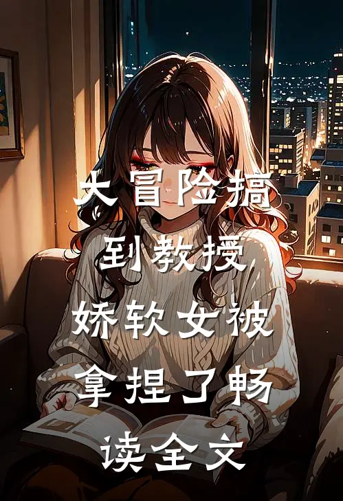 大冒险搞到教授，娇软女被拿捏了畅读全文