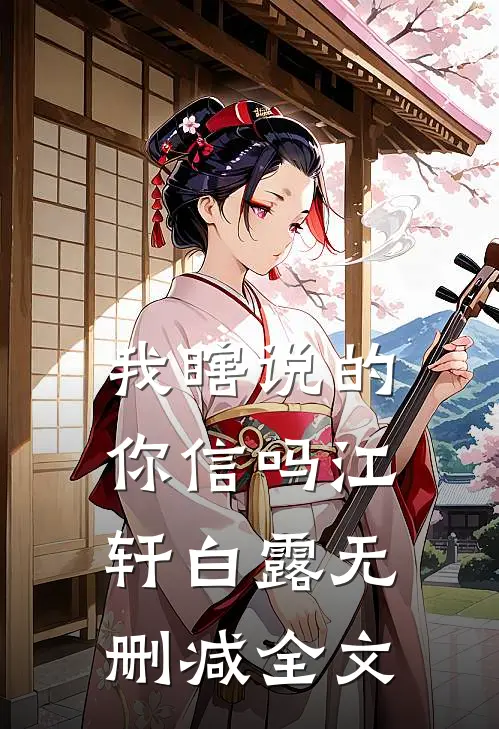 我瞎说的，你信吗江轩白露无删减全文