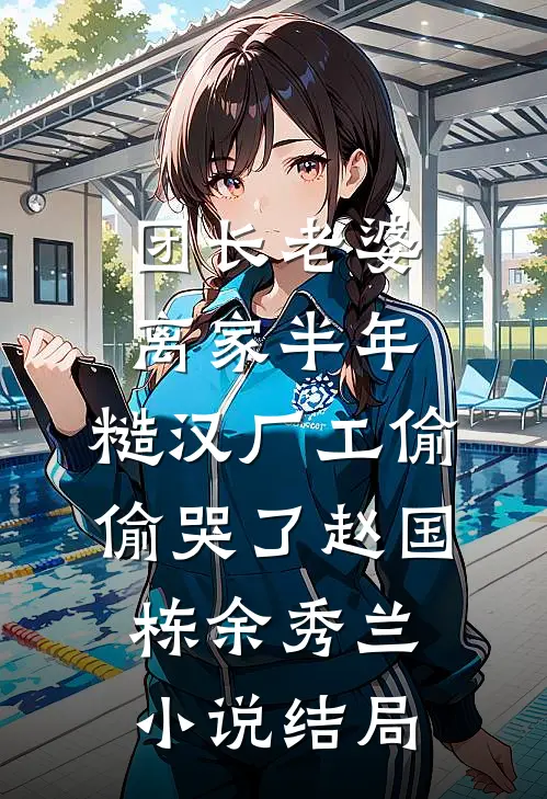 团长老婆离家半年，糙汉厂工偷偷哭了赵国栋余秀兰小说结局