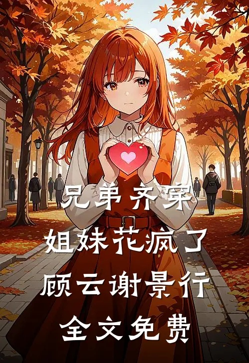 兄弟齐穿，姐妹花疯了顾云谢景行全文免费