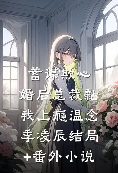 蓄谋欺心，婚后总裁黏我上瘾温念季凌辰结局+番外小说